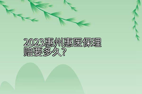 2023惠州惠医保理赔要多久？