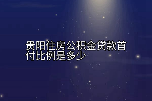 贵阳住房公积金贷款首付比例是多少