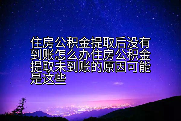 住房公积金提取后没有到账怎么办住房公积金提取未到账的原因可能是这些