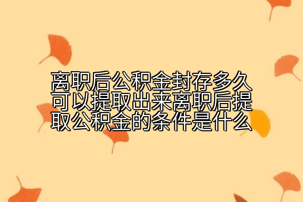 离职后公积金封存多久可以提取出来离职后提取公积金的条件是什么