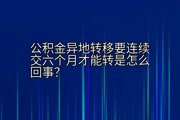 公积金异地转移要连续交六个月才能转是怎么回事？