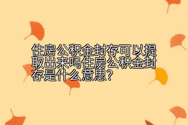 住房公积金封存可以提取出来吗住房公积金封存是什么意思？