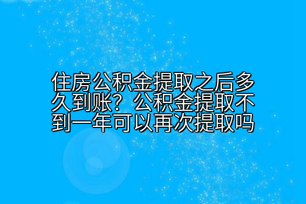 住房公积金提取之后多久到账？公积金提取不到一年可以再次提取吗