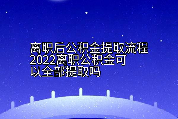 离职后公积金提取流程2022离职公积金可以全部提取吗