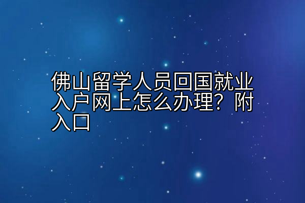 佛山留学人员回国就业入户网上怎么办理？附入口