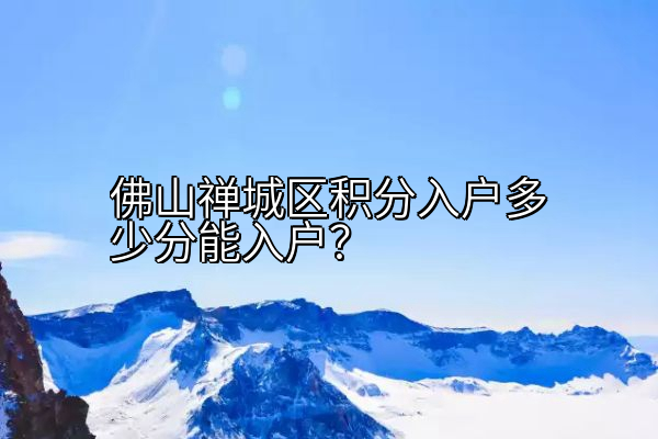 佛山禅城区积分入户多少分能入户？