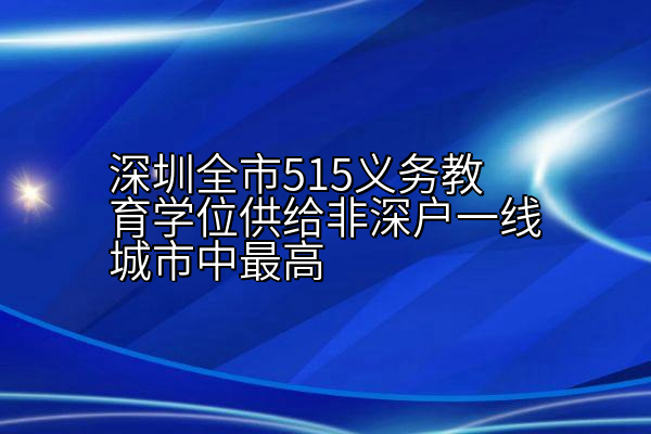 深圳全市515义务教育学位供给非深户一线城市中最高