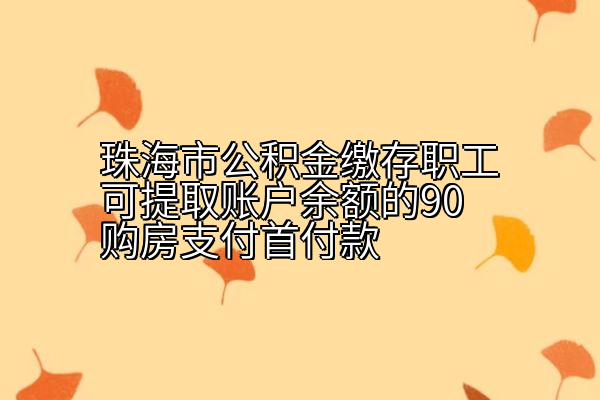 珠海市公积金缴存职工可提取账户余额的90购房支付首付款