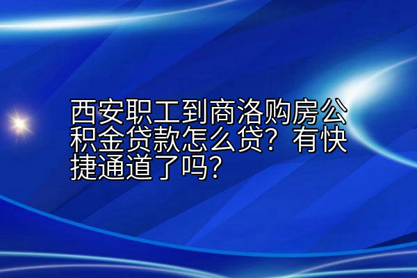 西安职工到商洛购房公积金贷款怎么贷？有快捷通道了吗？