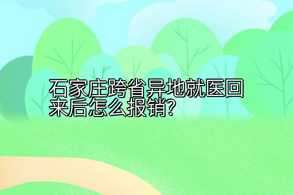 石家庄跨省异地就医回来后怎么报销？