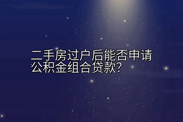 二手房过户后能否申请公积金组合贷款？