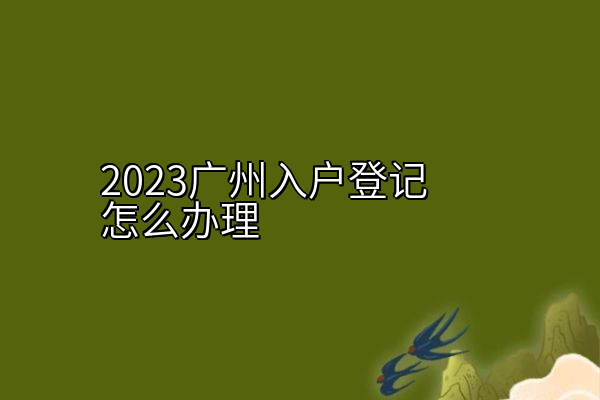 2023广州入户登记怎么办理