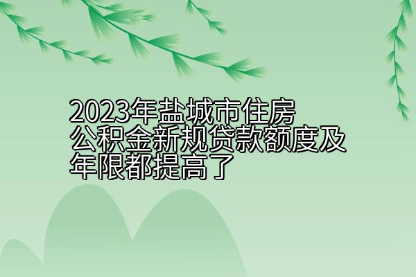 2023年盐城市住房公积金新规贷款额度及年限都提高了