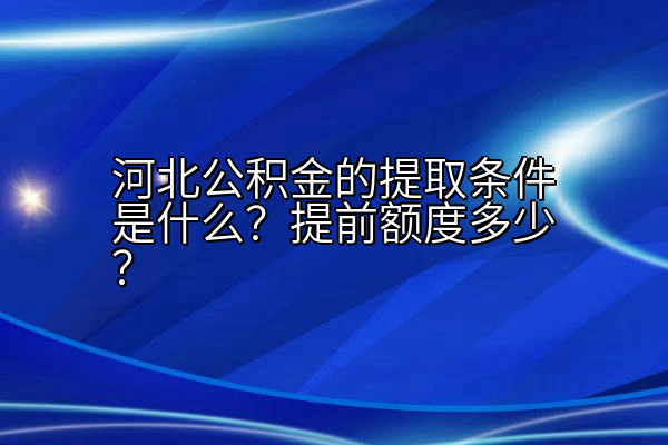 河北公积金的提取条件是什么？提前额度多少？