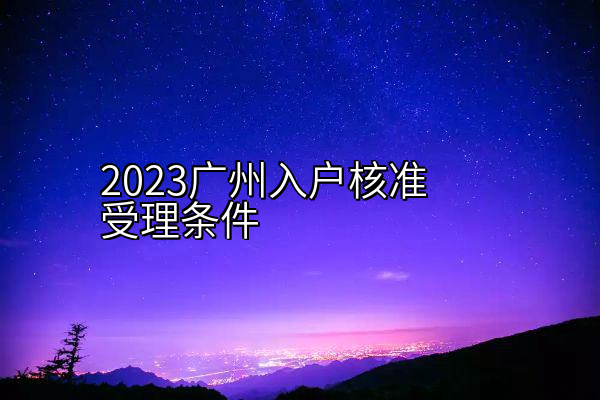 2023广州入户核准受理条件