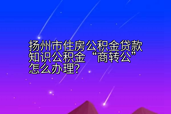 扬州市住房公积金贷款知识公积金“商转公”怎么办理？