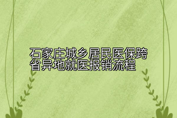 石家庄城乡居民医保跨省异地就医报销流程