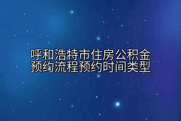 呼和浩特市住房公积金预约流程预约时间类型