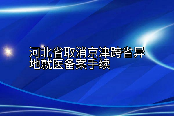 河北省取消京津跨省异地就医备案手续