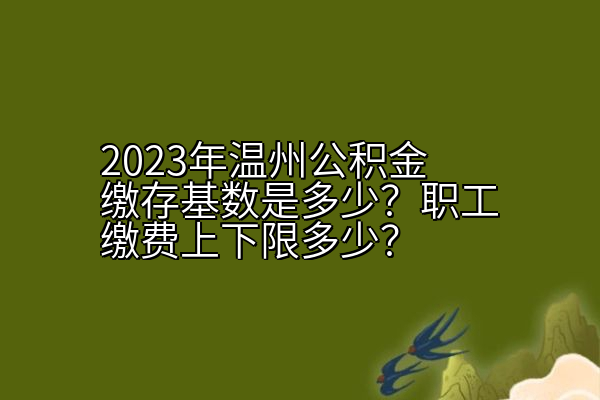 2023年温州公积金缴存基数是多少？职工缴费上下限多少？