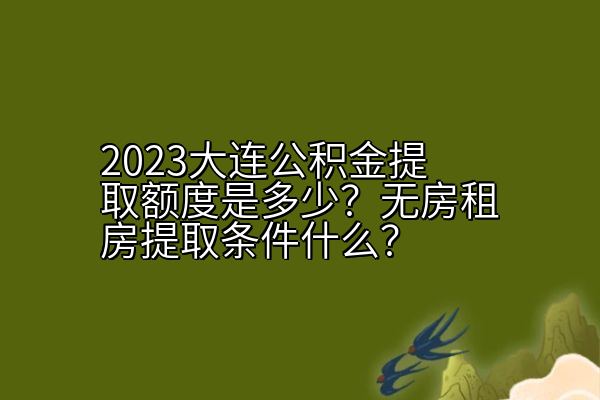 2023大连公积金提取额度是多少？无房租房提取条件什么？