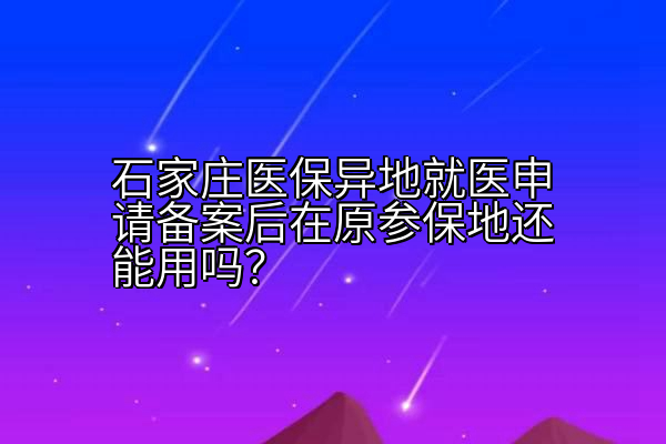 石家庄医保异地就医申请备案后在原参保地还能用吗？