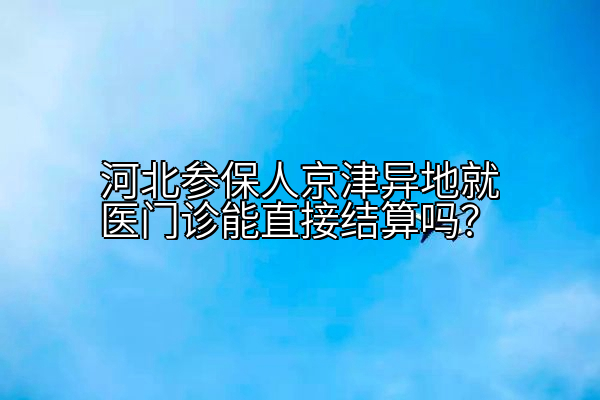 河北参保人京津异地就医门诊能直接结算吗？