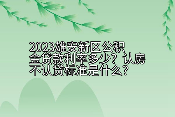 2023雄安新区公积金贷款利率多少？认房不认贷标准是什么？