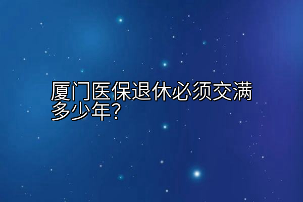 厦门医保退休必须交满多少年？