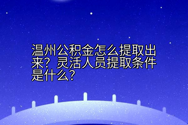 温州公积金怎么提取出来？灵活人员提取条件是什么？