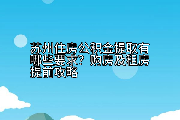 苏州住房公积金提取有哪些要求？购房及租房提前攻略