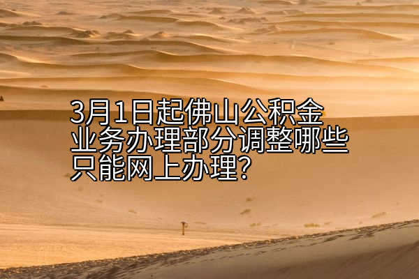 3月1日起佛山公积金业务办理部分调整哪些只能网上办理？