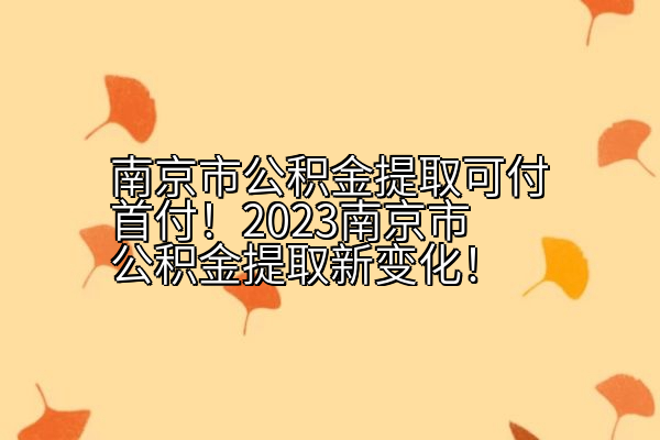 南京市公积金提取可付首付！2023南京市公积金提取新变化！