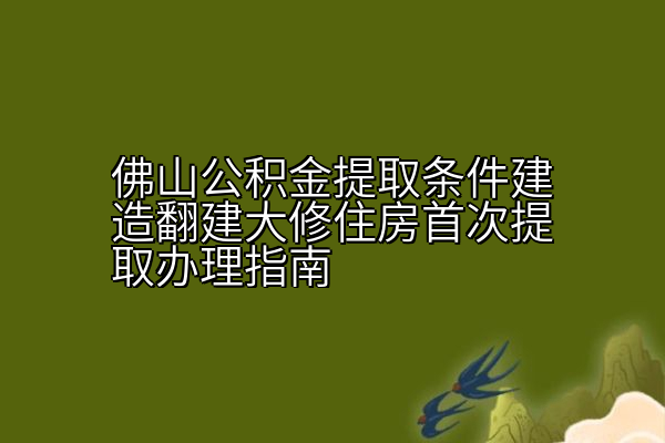 佛山公积金提取条件建造翻建大修住房首次提取办理指南