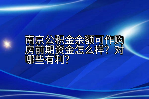 南京公积金余额可作购房前期资金怎么样？对哪些有利？