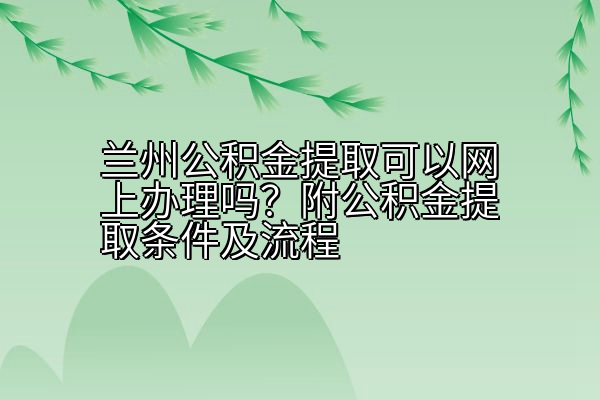 兰州公积金提取可以网上办理吗？附公积金提取条件及流程