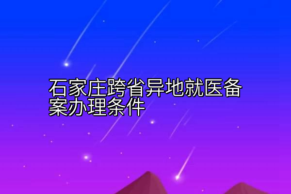 石家庄跨省异地就医备案办理条件