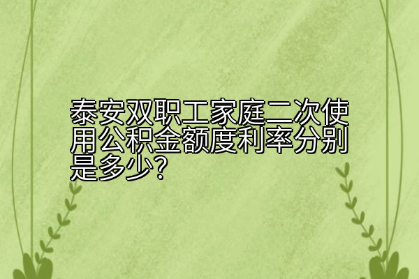 泰安双职工家庭二次使用公积金额度利率分别是多少？