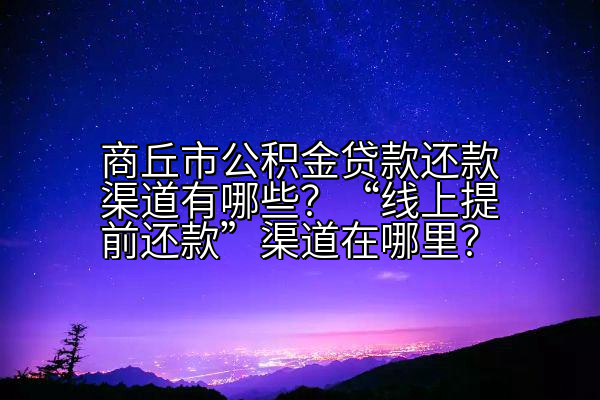 商丘市公积金贷款还款渠道有哪些？“线上提前还款”渠道在哪里？