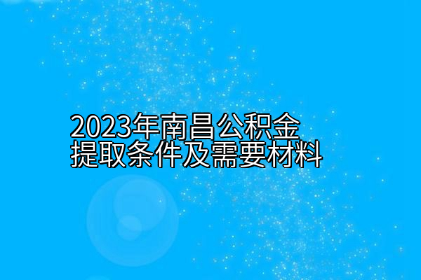 2023年南昌公积金提取条件及需要材料