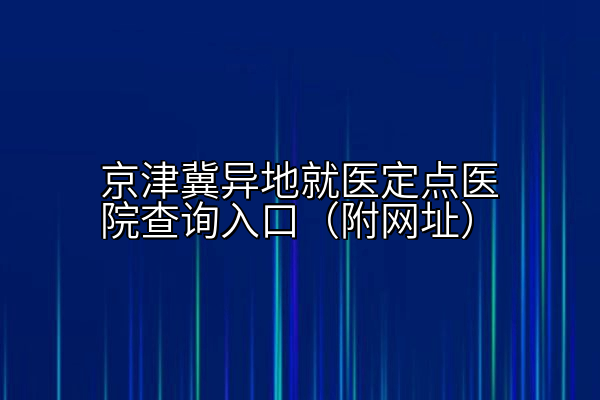 京津冀异地就医定点医院查询入口（附网址）