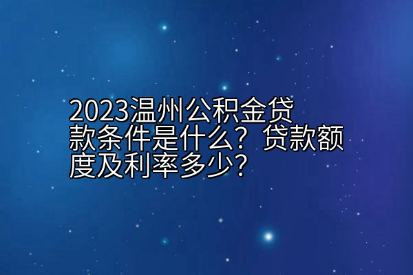 2023温州公积金贷款条件是什么？贷款额度及利率多少？