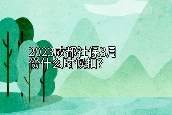 2023成都社保3月份什么时候扣？