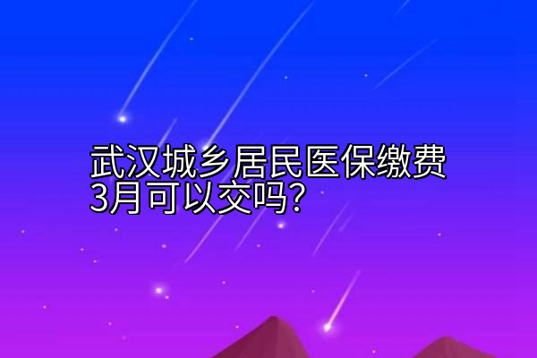 武汉城乡居民医保缴费3月可以交吗？