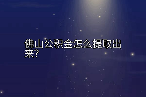 佛山公积金怎么提取出来？