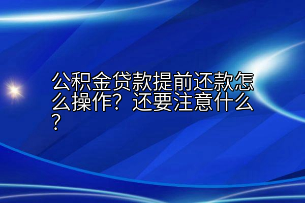 公积金贷款提前还款怎么操作？还要注意什么？