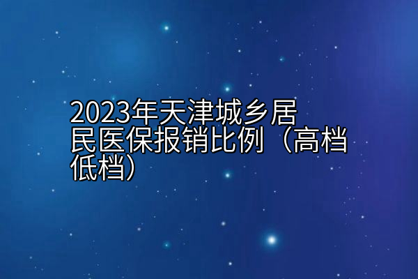 2023年天津城乡居民医保报销比例（高档低档）