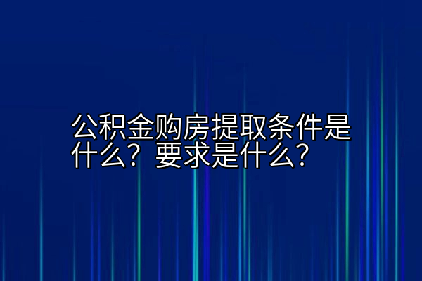 公积金购房提取条件是什么？要求是什么？