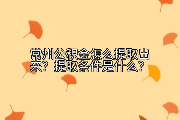 常州公积金怎么提取出来？提取条件是什么？