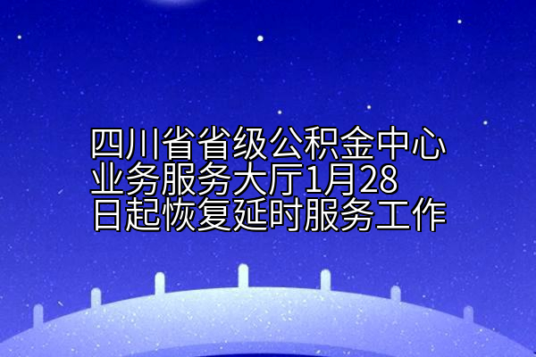 四川省省级公积金中心业务服务大厅1月28日起恢复延时服务工作